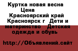 Куртка новая весна › Цена ­ 1 000 - Красноярский край, Красноярск г. Дети и материнство » Детская одежда и обувь   